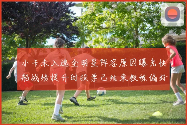 小卡未入选全明星阵容原因曝光快船战绩提升时投票已结束教练偏好影响选人