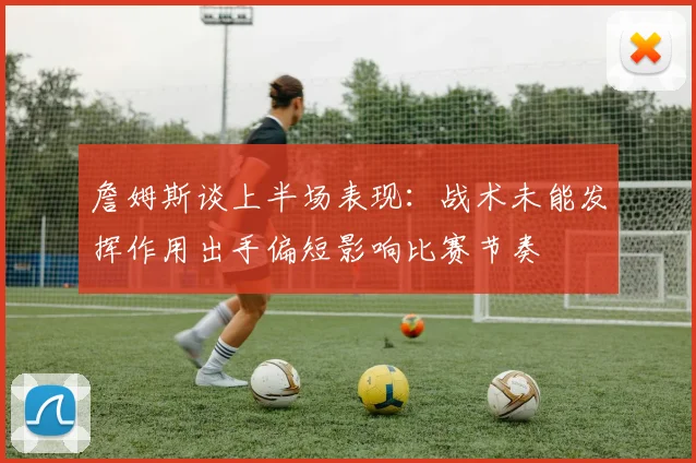 詹姆斯谈上半场表现：战术未能发挥作用出手偏短影响比赛节奏