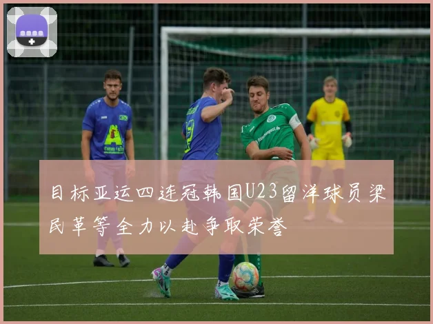 目标亚运四连冠韩国U23留洋球员梁民革等全力以赴争取荣誉