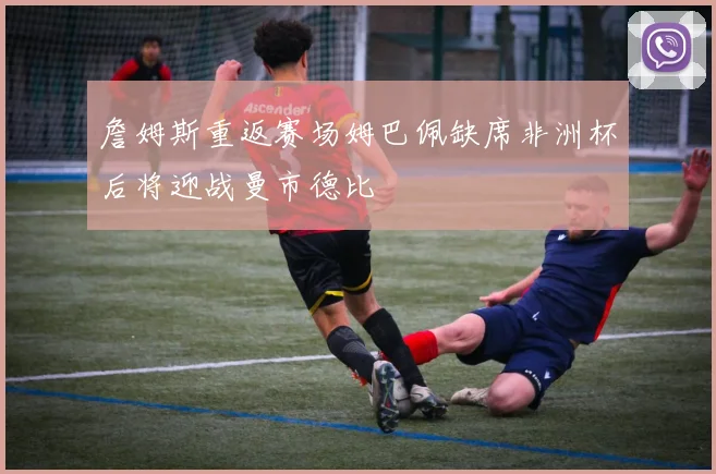 詹姆斯重返赛场姆巴佩缺席非洲杯后将迎战曼市德比