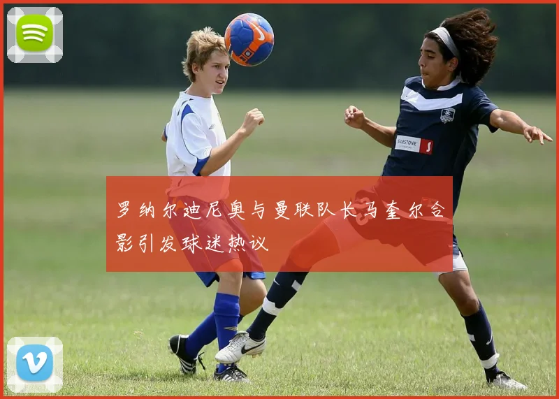 罗纳尔迪尼奥与曼联队长马奎尔合影引发球迷热议