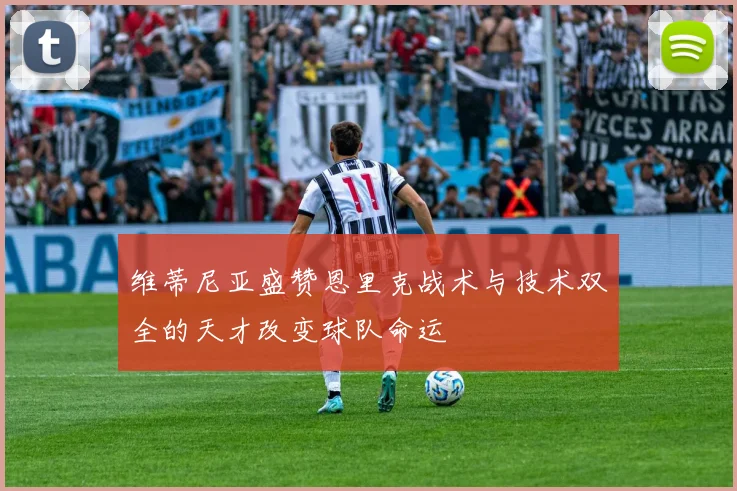 维蒂尼亚盛赞恩里克战术与技术双全的天才改变球队命运