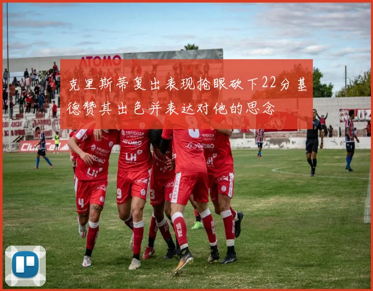 克里斯蒂复出表现抢眼砍下22分基德赞其出色并表达对他的思念
