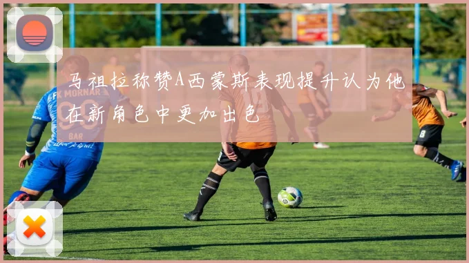马祖拉称赞A西蒙斯表现提升认为他在新角色中更加出色