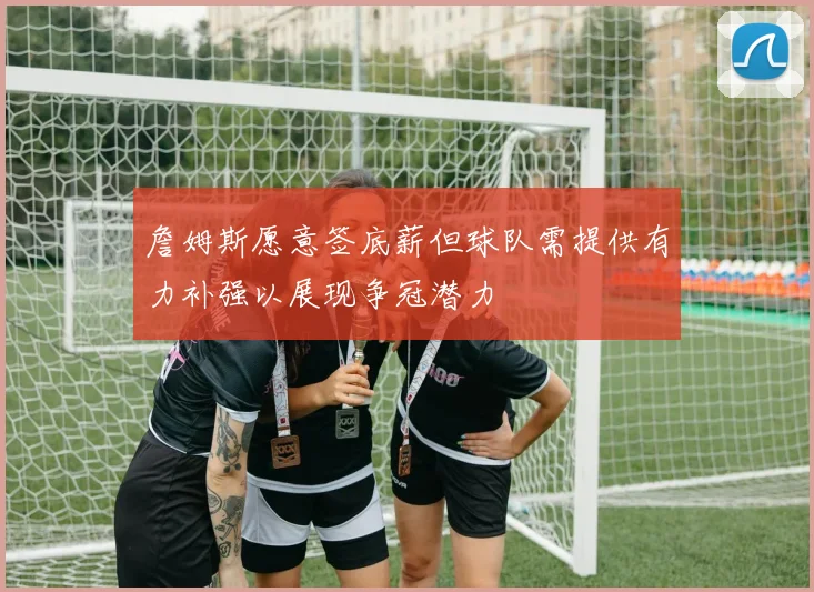 詹姆斯愿意签底薪但球队需提供有力补强以展现争冠潜力