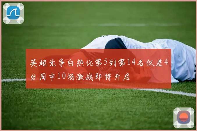 英超竞争白热化第5到第14名仅差4分周中10场激战即将开启
