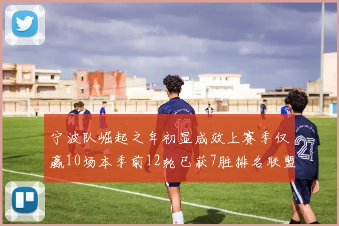 宁波队崛起之年初显成效上赛季仅赢10场本季前12轮已获7胜排名联盟第8