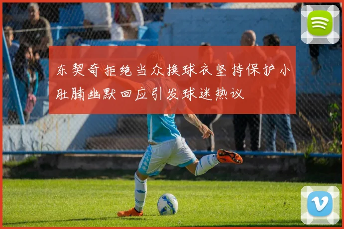 东契奇拒绝当众换球衣坚持保护小肚腩幽默回应引发球迷热议