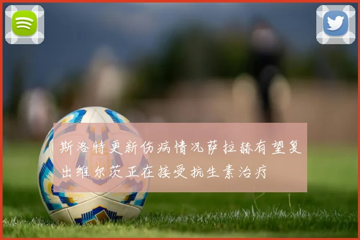斯洛特更新伤病情况萨拉赫有望复出维尔茨正在接受抗生素治疗