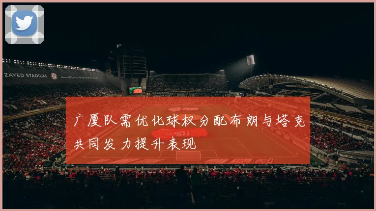 广厦队需优化球权分配布朗与塔克共同发力提升表现